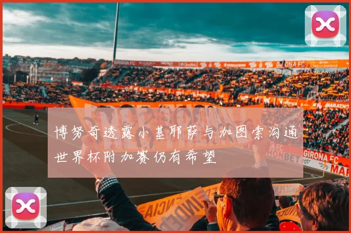 博努奇透露小基耶萨与加图索沟通世界杯附加赛仍有希望