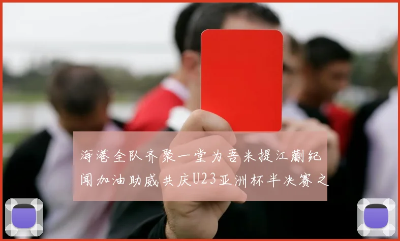 海港全队齐聚一堂为吾米提江蒯纪闻加油助威共庆U23亚洲杯半决赛之夜