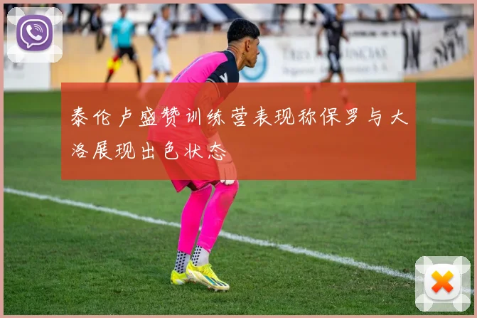 泰伦卢盛赞训练营表现称保罗与大洛展现出色状态