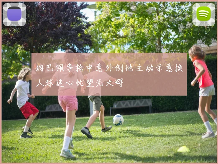 姆巴佩争抢中意外倒地主动示意换人球迷心忧望无大碍
