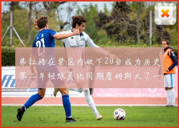 弗拉格在禁区内砍下20分成为历史第二年轻球员比同期詹姆斯大了一天