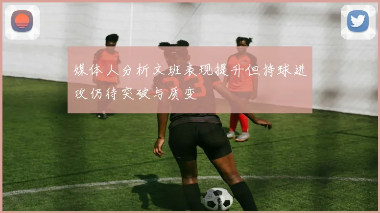 媒体人分析文班表现提升但持球进攻仍待突破与质变