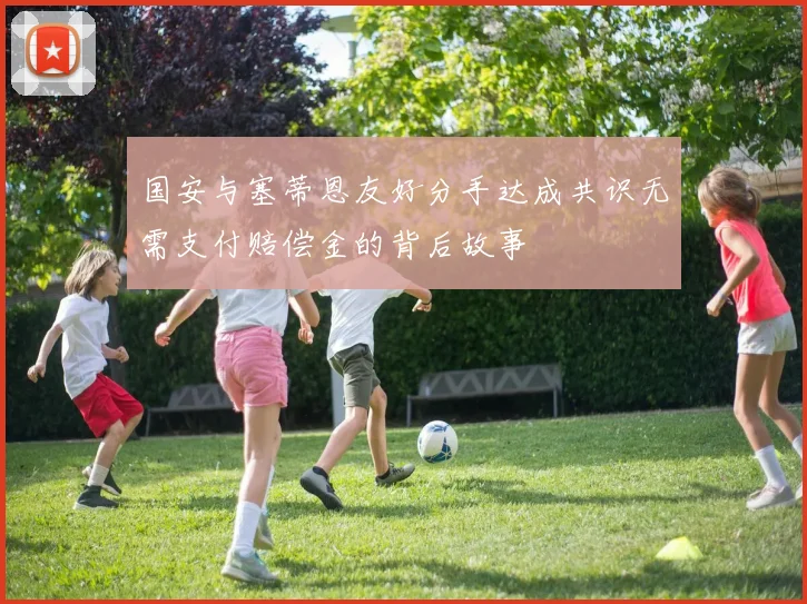 国安与塞蒂恩友好分手达成共识无需支付赔偿金的背后故事