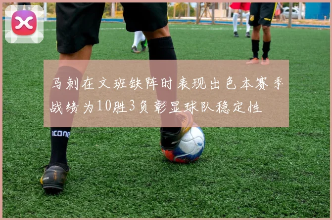 马刺在文班缺阵时表现出色本赛季战绩为10胜3负彰显球队稳定性