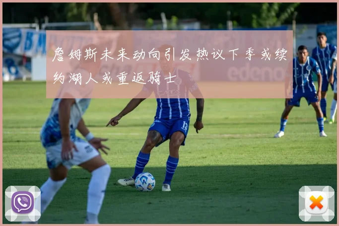 詹姆斯未来动向引发热议下季或续约湖人或重返骑士