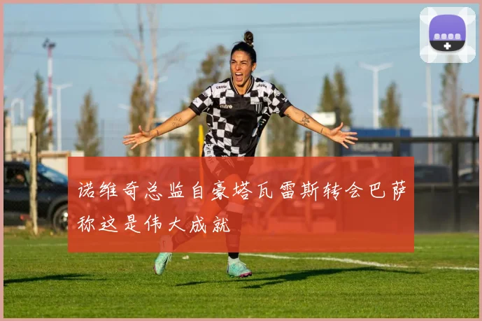 诺维奇总监自豪塔瓦雷斯转会巴萨称这是伟大成就