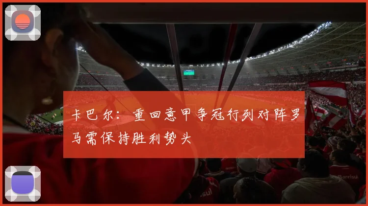 卡巴尔：重回意甲争冠行列对阵罗马需保持胜利势头