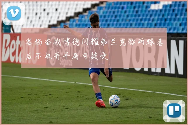 客场奋战博德闪耀弗兰克称两球落后不放弃平局可接受