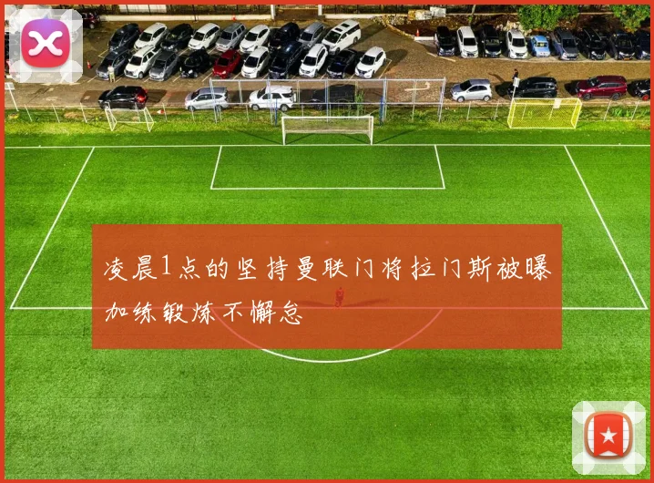 凌晨1点的坚持曼联门将拉门斯被曝加练锻炼不懈怠