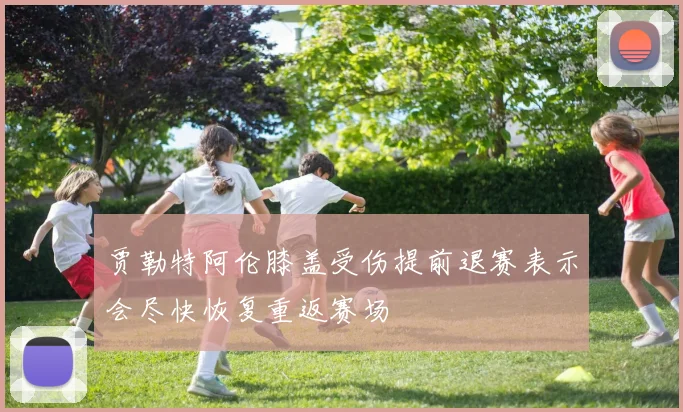 贾勒特阿伦膝盖受伤提前退赛表示会尽快恢复重返赛场