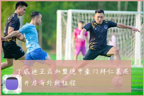 丁威迪正式加盟德甲豪门拜仁慕尼黑开启海外新征程