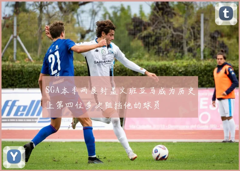 SGA本季两度封盖文班亚马成为历史上第四位多次阻挡他的球员