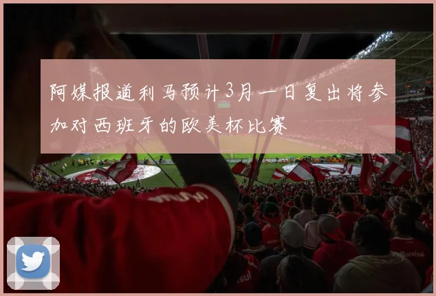 阿媒报道利马预计3月一日复出将参加对西班牙的欧美杯比赛