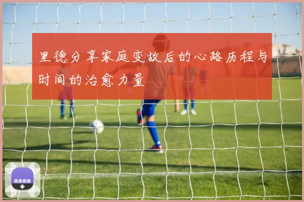 里德分享家庭变故后的心路历程与时间的治愈力量