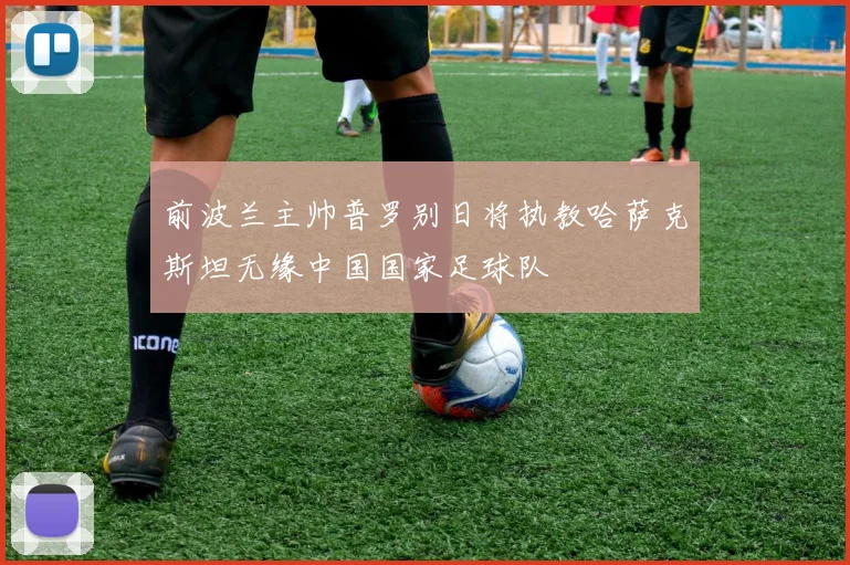 前波兰主帅普罗别日将执教哈萨克斯坦无缘中国国家足球队
