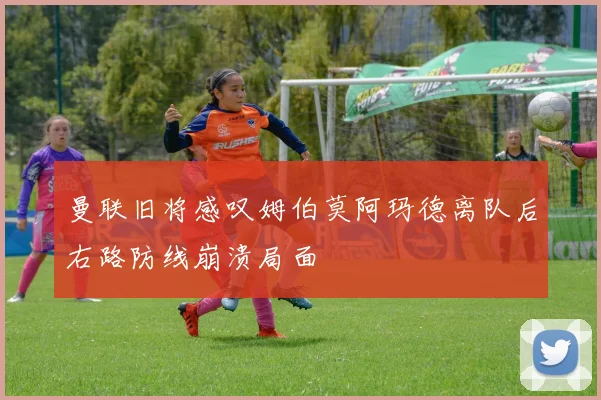 曼联旧将感叹姆伯莫阿玛德离队后右路防线崩溃局面