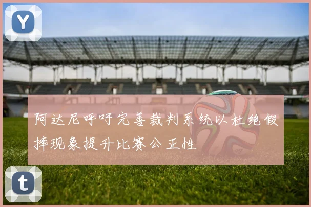 阿达尼呼吁完善裁判系统以杜绝假摔现象提升比赛公正性