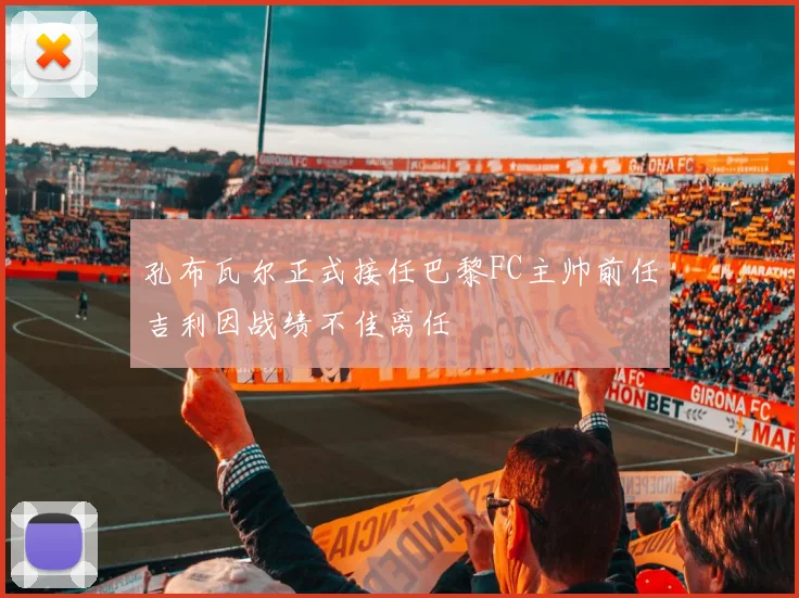孔布瓦尔正式接任巴黎FC主帅前任吉利因战绩不佳离任
