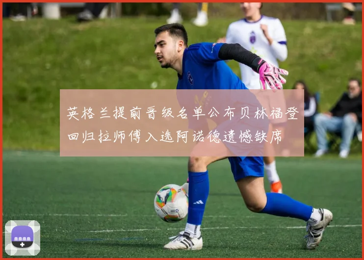 英格兰提前晋级名单公布贝林福登回归拉师傅入选阿诺德遗憾缺席