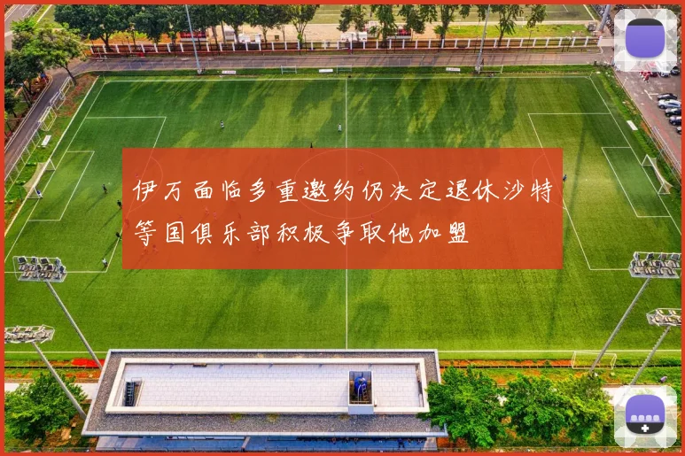 伊万面临多重邀约仍决定退休沙特等国俱乐部积极争取他加盟