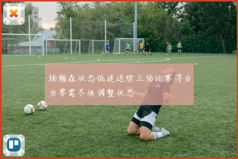 杨瀚森状态低迷连续三场比赛得分为零需尽快调整状态