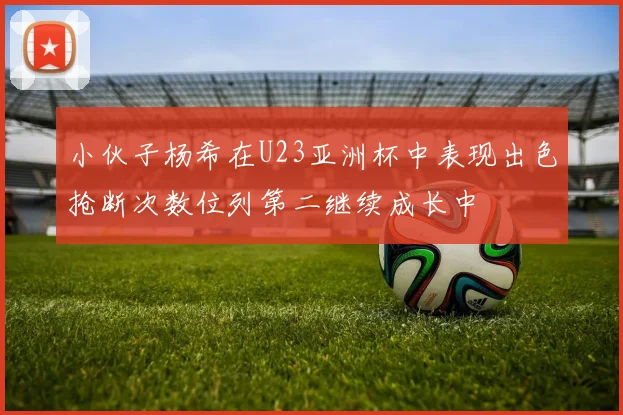 小伙子杨希在U23亚洲杯中表现出色抢断次数位列第二继续成长中