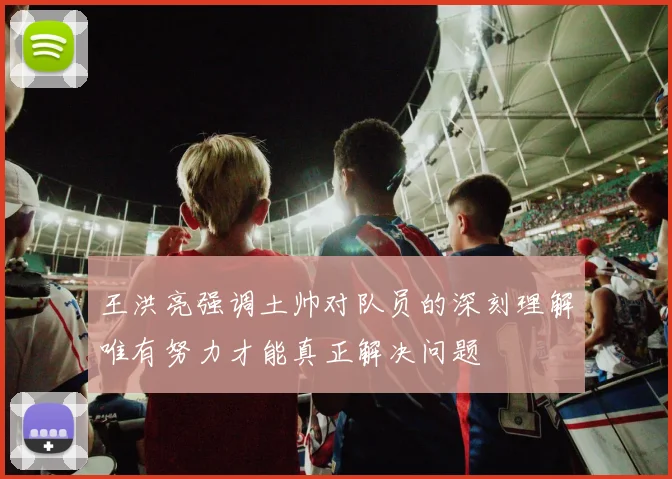 王洪亮强调土帅对队员的深刻理解唯有努力才能真正解决问题