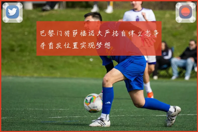 巴黎门将萨福诺夫严格自律立志争夺首发位置实现梦想