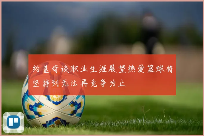 约基奇谈职业生涯展望热爱篮球将坚持到无法再竞争为止
