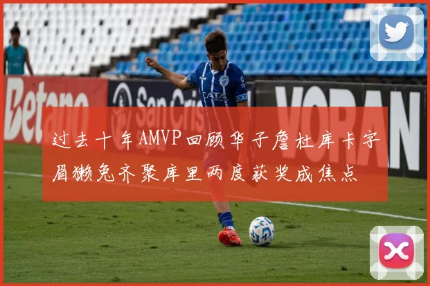 过去十年AMVP回顾华子詹杜库卡字眉獭兔齐聚库里两度获奖成焦点