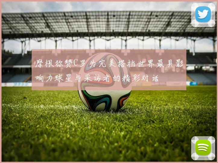 摩根称赞C罗为完美搭档世界最具影响力球星与采访者的精彩对话