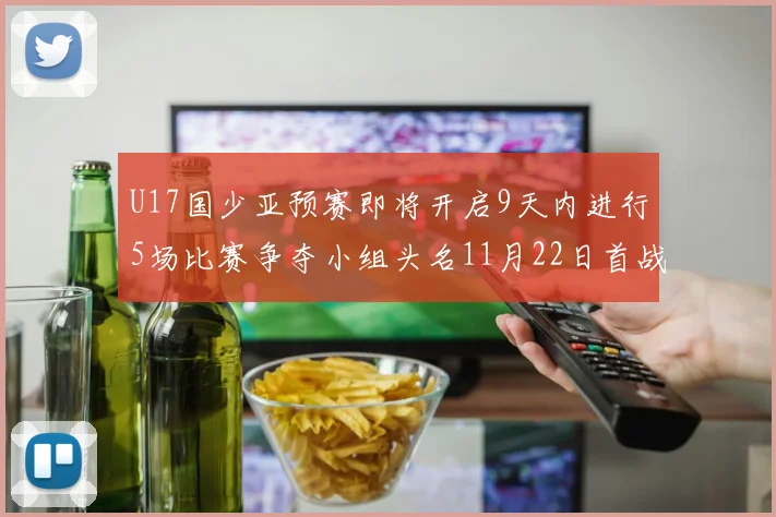 U17国少亚预赛即将开启9天内进行5场比赛争夺小组头名11月22日首战巴林