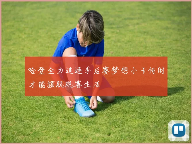 哈登全力追逐季后赛梦想小卡何时才能摆脱观赛生活