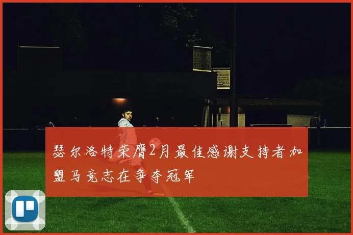 瑟尔洛特荣膺2月最佳感谢支持者加盟马竞志在争夺冠军