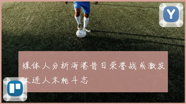 媒体人分析海港昔日荣誉战或激发大连人末轮斗志