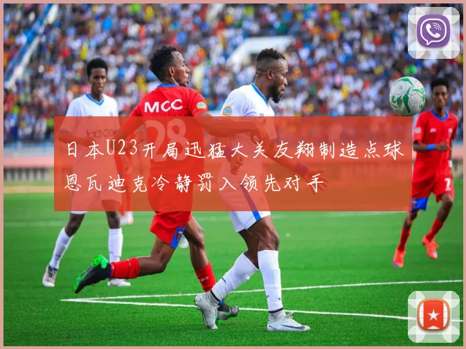 日本U23开局迅猛大关友翔制造点球恩瓦迪克冷静罚入领先对手