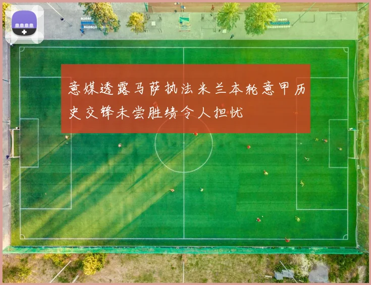 意媒透露马萨执法米兰本轮意甲历史交锋未尝胜绩令人担忧