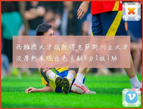 西雅图大学战胜得克萨斯州立大学淡厚然表现出色贡献8分1板1助