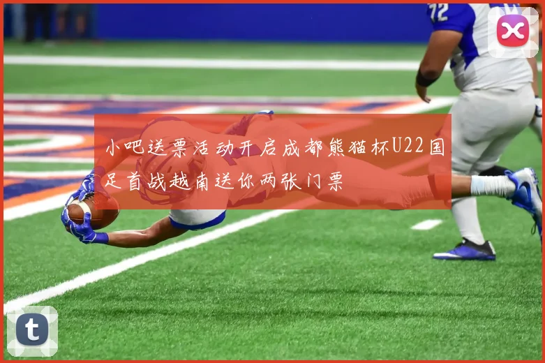小吧送票活动开启成都熊猫杯U22国足首战越南送你两张门票