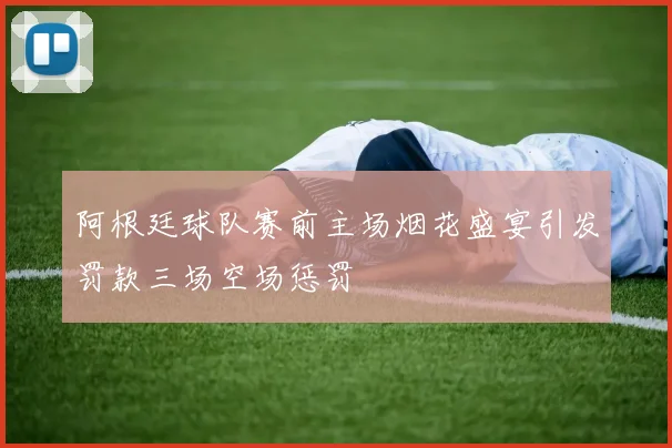 阿根廷球队赛前主场烟花盛宴引发罚款三场空场惩罚