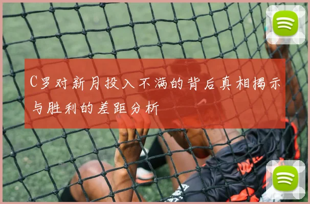 C罗对新月投入不满的背后真相揭示与胜利的差距分析