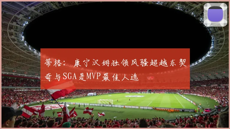 蒂格：康宁汉姆独领风骚超越东契奇与SGA是MVP最佳人选