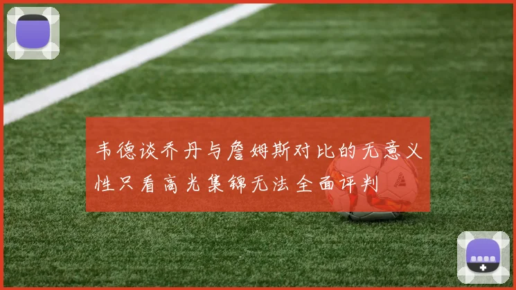 韦德谈乔丹与詹姆斯对比的无意义性只看高光集锦无法全面评判