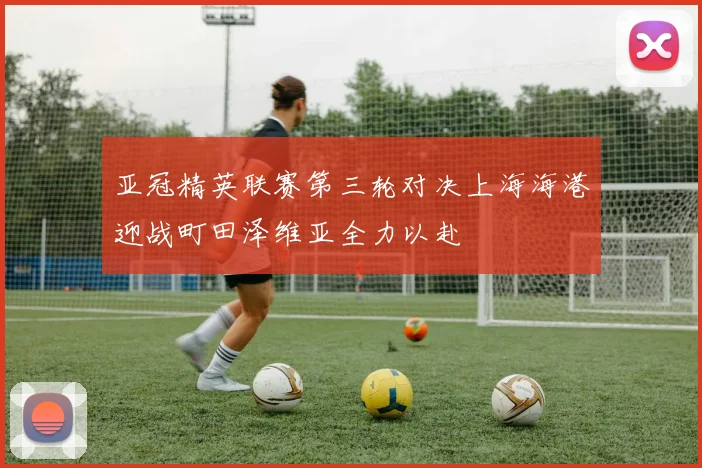 亚冠精英联赛第三轮对决上海海港迎战町田泽维亚全力以赴