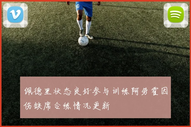 佩德里状态良好参与训练阿劳霍因伤缺席合练情况更新