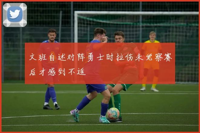 文班自述对阵勇士时拉伤未觉察赛后才感到不适