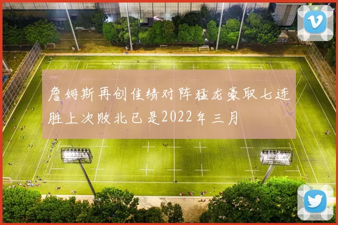 詹姆斯再创佳绩对阵猛龙豪取七连胜上次败北已是2022年三月