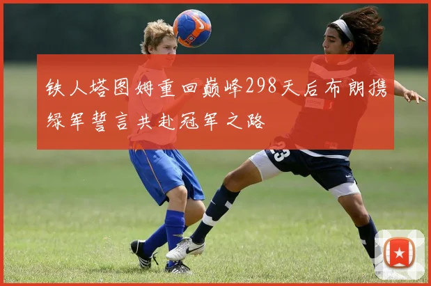 铁人塔图姆重回巅峰298天后布朗携绿军誓言共赴冠军之路