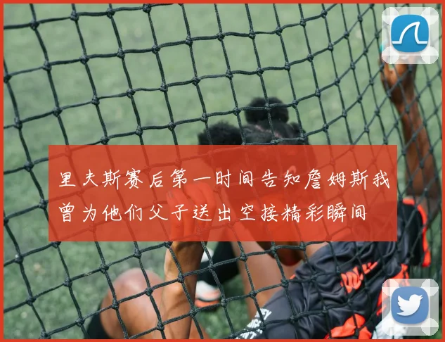 里夫斯赛后第一时间告知詹姆斯我曾为他们父子送出空接精彩瞬间