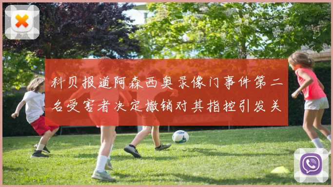 科贝报道阿森西奥录像门事件第二名受害者决定撤销对其指控引发关注